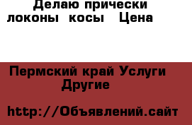 Делаю прически, локоны, косы › Цена ­ 200 - Пермский край Услуги » Другие   